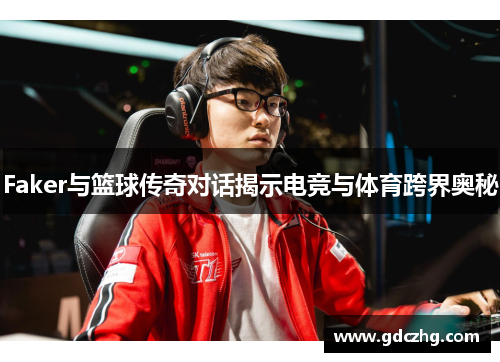 Faker与篮球传奇对话揭示电竞与体育跨界奥秘