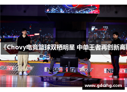 《Chovy电竞篮球双栖明星 中单王者再创新高》